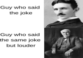 Guy who said the joke Guy who said the same joke but louder