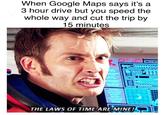 When Google Maps says it's a 3 hour drive but you speed the whole way and cut the trip by 15 minutes ONG 30 THE LAWS OF TIME ARE MINE