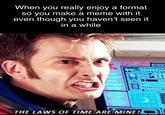 When you really enjoy a format so you make a meme with it even though you haven't seen it in a while THE LAWS OF TIME ARE MINE!