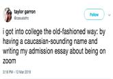 taylor garron @casualafro Follow i got into college the old-fashioned way: by having a caucasian-sounding name and writing my admission essay about being on zoom 3:18 PM 12 Mar 2019