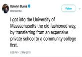 Katelyn Burns @transscribe Follow I got into the University of Massachusetts the old fashioned way, by transferring from an expensive private school to a community college first. 9:03 PM - 12 Mar 2019