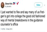 Diana Kris _dianakris Follow I just wanted to flex and say many of us first- gen's got into college the good old fashioned way of mental breakdowns in the guidance counselor's office 1:16 PM-13 Mar 2019
