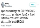 becky @coppacabana1 Follow V I got into to college the OLD FASHIONED way... got rejected from 3 or 4 and settled on one I didn't want to be at....like an AMERICAN 12:53 AM-13 Mar 2019