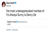 Dave Itzkoff @ditzkoff the most underappreciated member of It's Always Sunny is Danny De Donald J. Trump VETO! @realDonaldTrump 3:28 PM -14 Mar 2019
