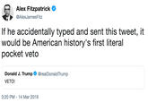 Alex Fitzpatrick @AlexJamesFitz If he accidentally typed and sent this tweet, it would be American history's first literal pocket veto Donald J. Trump @realDonaldTrump VETO! 3:20 PM -14 Mar 2019