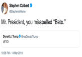 Stephen Colbert @StephenAtHome Mr. President, you misspelled "Beto." Donald J. Trump@realDonaldTrump VETO! 10:26 PM - 14 Mar 2019