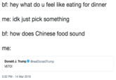 bf: hey what do u feel like eating for dinner me: idk just pick something bf: how does Chinese food sound me: Donald J. Trump@realDonaldTrump VETO! 3:32 PM-14 Mar 2019