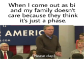 When I come out as bi and my family doesn't care because they think it's just a phase. AMERIC .COM Please clap] Speech