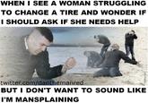 WHENI SEE A WOMAN STRUGGLING TO CHANGE A TIRE AND WONDER IF I SHOULD ASK IF SHE NEEDS HELP twitter.com/danthemanred BUT I DON'T WANT TO SOUND LIKE I'M MANSPLAINING