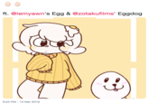 ft. @lemyawn's Egg & @zotakufilms' Eggdog 9:23 PM 13 Mar 2019