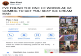 Sam Plant @sam_plant I'VE FOUND THE ONE HE WORKS AT, IM COMING TO GET YOU SEXY ICE CREAM MAN Pan-n-lce 4.2 ★★★★★ (57) Ice cream shop Open OVERVIEW REVIEWS ABOUT 礡 CALL DIRECTIONS SAVE WEBSITE Rolls of ice cream and frozen yoghurt are made to order on freezing plates at this funky food stall. MAHt 龇 Westfield Ave, London E20 12:35 PM-14 Mar 2019