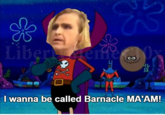 l wanna be called Barnacle MAAM!