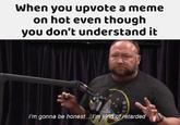 When you upvote a meme on hot even though you don't understand it I'm gonna be honest.. /'m kind of retarded