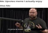 Me: Upvotes meme I actually enjoy Also Me: I'm gonna be honest... I m kind