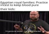 Egyptian royal families: Practice i----- to keep blood pure their kids: I'm gonna be honest...I'm kind of rétarded