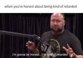 when you're honest about being kind of retarded I'm gonna be honest... m kind of retarded