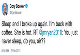 Cory Booker @CoryBooker Sleep and I broke up again. I'm back with coffee. She is hot. RT @jmryan2010: You just never sleep, do you, sir?? 6:30 AM -2 Feb 2013