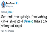 Cory Booker @CoryBooker Replying to @ellesep Sleep and I broke up tonight. I'm now dating coffee. She is hot RT @ellesep I have a date with my bed tonight. 10:47 PM-19 Apr 2012