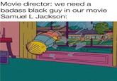 Movie director: we need a badass black guy in our movie Samuel L Jackson: