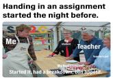 Handing in an assignment Started the night before. 2C Me op student eacher Teachers pet My Assignmetn Started it, had a breakdown, woT appétit