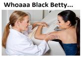 Whoaaa Black Betty