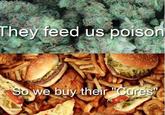 They feed us poison So. we buy their Curest