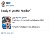む@KSIOlajide I really hit you that hard huh? Logan Paul Φ @LoganPaul it's f------ here. the internet will never be the same... I GIVE FLAT EARTH: To The Edge And Back (Official Movie) EDGE 5:02 PM-20 Mar 2019