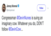 Jimmy Kimmel @jimmykimmel Follow Congressman @DevinNunes is suing an imaginary cow. Whatever you do, DON'T follow @DevinCow...