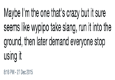 Maybe I'm the one that's crazy but it sure seems like wypipo take slang, run it into the ground, then later demand everyone stop using it 8:16 PM -27 Dec 2015