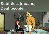 Subtitles: [moans] Deaf people: ootta pa take care cf something