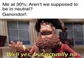 Me at 30%: Aren't we supposed to be in neutral? Ganondorf: Well ves, but actually no