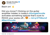 Google Doodles @GoogleDoodles Bach on! Did you know? Clicking on the guitar amplifier hidden in today's #GoogleDoodle activates something special that's sure to ROCK your socks off..bit.ly/2TN9umz #BachDoodle 96 6:00 AM-22 Mar 2019