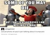 OMEOF YOU MAY DIE BUT THATISASACRIFICE IAM WILLING TOMAKE mingpicket actual photo of paul ryan talking about trumpcare Source: mingpicket