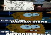WHO NEEDS OIL? I RIDE THE BUS THIS ISN'T YOUR EVERYDAY STUPID THIS IS ADVANCED STUPID