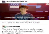 retiredmahoushoujo I realized if I take a shower before a match, I play better. new meta for gamers: taking a shower kiyokospeaks This is the face of someone performing a public service by tricking guys into actually having good hygiene