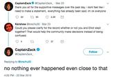 CaptainZackCaptainZack Mar 23 thank you all for the supportive messages over the past day. i dont feel like i need to make a statement, everything has already been said. im ok everyone Kershew @krschu00 Mar 23 Could you please clarify for the record whether or not you and Elliot slept together? That would help the community make decisions instead of being confused 37 CaptainZack @CaptainZack ( Follow ) Replying to @krschu00 no nothing ever happened even close to that 4:05 PM-23 Mar 2019