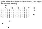 [me, no hand-eye coordination, taking a scantron exam]