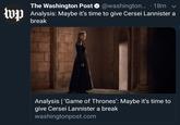 The Washington Post Q @washington... 18m v Analysis: Maybe it's time to give Cersei Lannister a break Analysis | 'Game of Thrones': Maybe it's time to give Cersei Lannister a break washingtonpost.com