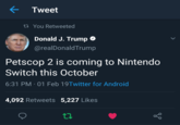 Tweet ti You Retweeted Donald J. Trump @realDonaldTrump Petscop 2 is coming to Nintendo Switch this October 6:31 PM 01 Feb 19Twitter for Android 4,092 Retweets 5,227 Likes