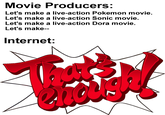 Movie Producers: Let's make a live-action Pokemon movie. Let's make a live-action Sonic movie. Let's make a live-action Dora movie. Let's make-- Internet: