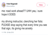 f thot fitzgerald @dracomallfoys Follow me: road work ahead?? UHH yea, i sure hope it DOES my driving instructor, clenching her fists: PLEASE stop saying that every time you see that sign, its giving me anxiety 1:11 PM-26 Mar 2018