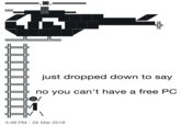 just dropped down to say no you can't have a free PC 4:49 PM-22 Mar 2019