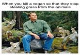 lmao I love when this happens When you kill a vegan so that they stop stealing grass from the animals