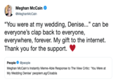 Meghan McCain Ф @MeghanMcCain "You were at my wedding, Denise..." can be everyone's clap back to everyone, everywhere, forever. My gift to the internet. Thank you for the support. People @people Meghan McCain's Instantly Meme-Able Response to The View Critic: 'You Were at My Wedding Denise' peoplem.ag/Cloabla