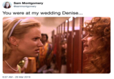 Sam Montgomery @sammontgomery You were at my wedding Denise... 6:07 AM-26 Mar 2019