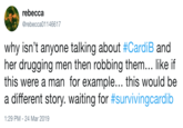 rebecca @rebecca01146617 why isn't anyone talking about #CardiB and her drugging men then robbing them... like if this were a man for example... this would be a different story, waiting for #survivingcardib 1:29 PM-24 Mar 2019