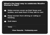 What's the best way to celebrate Musllm Women's Day? Make women cover up their faces and bodies, and beat them if they talk to men Keep women from driving or voting or thinking Quit Islam Vote Vlew Results Polldaddy.com