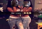 We crazy