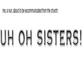 me, a nun, about to be excommunicated from the church: UH OH SISTERS!