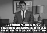AN ALTERNATE CHAPTER IN ROCKN' ROLL HISTORY. WHERE MEMBERS OF THE BAND KANSAS LEFT THE GROUP.. AND FORMED TOTO. imgflip.com
